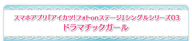 スマホアプリ『アイカツ！フォトonステージ!!』シングルシリーズ03 ドラマチックガール