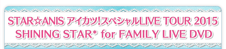 STAR☆ANIS アイカツ！スペシャルLIVE TOUR 2015 SHINING STAR* for FAMILY LIVE DVD