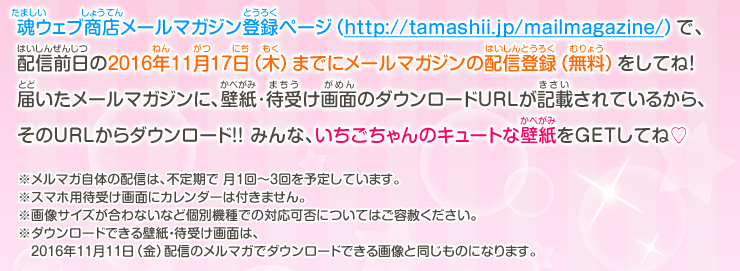 魂ウェブ商店メールマガジン登録ページ（http://tamashii.jp/mailmagazine/）で、配信前日の2016年11月17日（木）までにメールマガジンの配信登録（無料）をしてね！